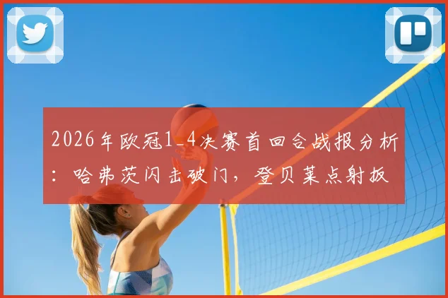 2026年欧冠1_4决赛首回合战报分析:哈弗茨闪击破门,登贝莱点射扳平,巴黎主场1-1战平阿森纳
