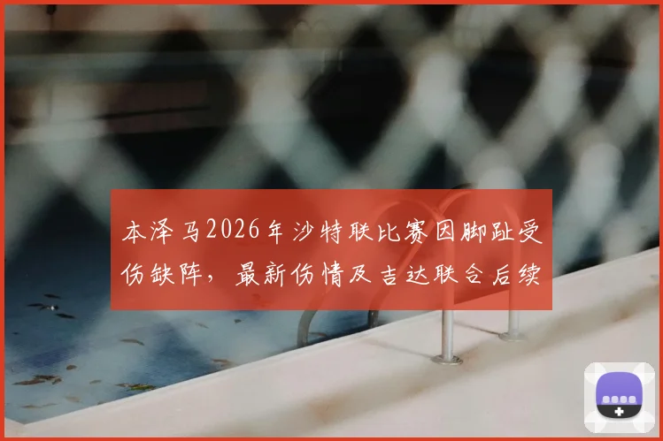本泽马2026年沙特联比赛因脚趾受伤缺阵，最新伤情及吉达联合后续影响分析