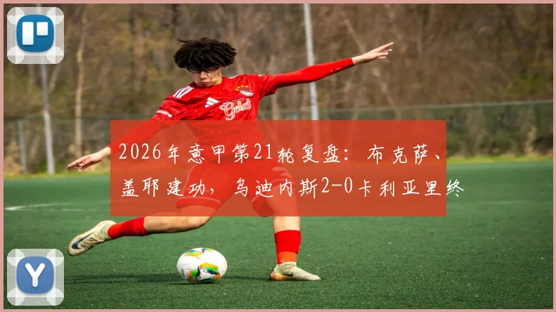 2026年意甲第21轮复盘：布克萨、盖耶建功，乌迪内斯2-0卡利亚里终结颓势关键分析