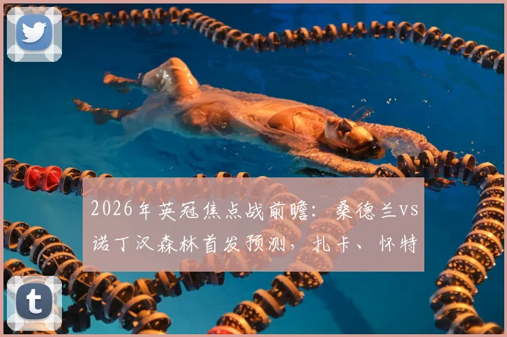 2026年英冠焦点战前瞻:桑德兰vs诺丁汉森林首发预测,扎卡、怀特坐镇,布罗比对决热苏斯